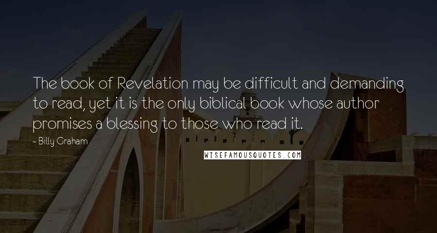 Billy Graham Quotes: The book of Revelation may be difficult and demanding to read, yet it is the only biblical book whose author promises a blessing to those who read it.
