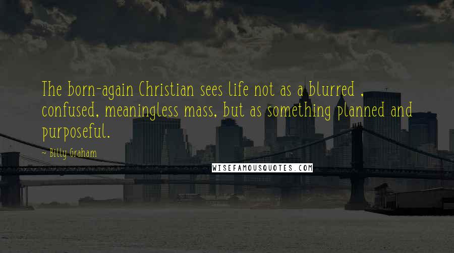 Billy Graham Quotes: The born-again Christian sees life not as a blurred , confused, meaningless mass, but as something planned and purposeful.