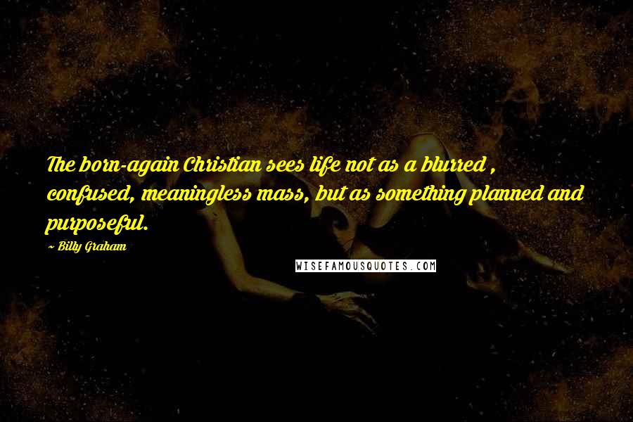 Billy Graham Quotes: The born-again Christian sees life not as a blurred , confused, meaningless mass, but as something planned and purposeful.