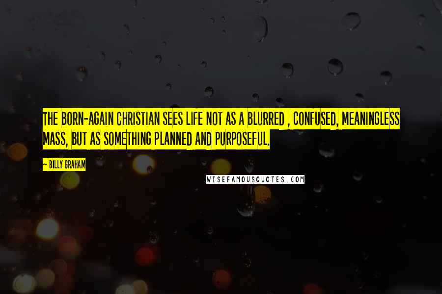 Billy Graham Quotes: The born-again Christian sees life not as a blurred , confused, meaningless mass, but as something planned and purposeful.
