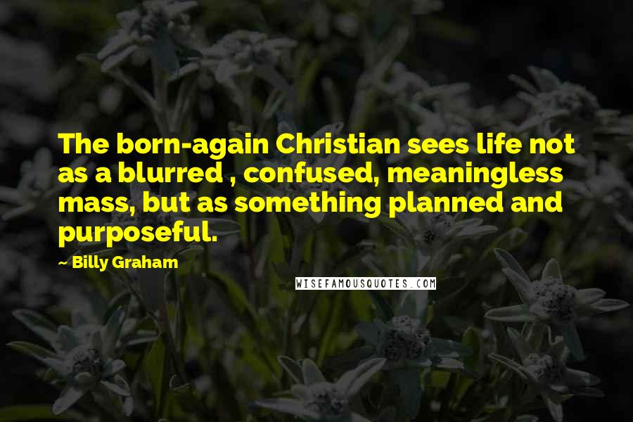 Billy Graham Quotes: The born-again Christian sees life not as a blurred , confused, meaningless mass, but as something planned and purposeful.