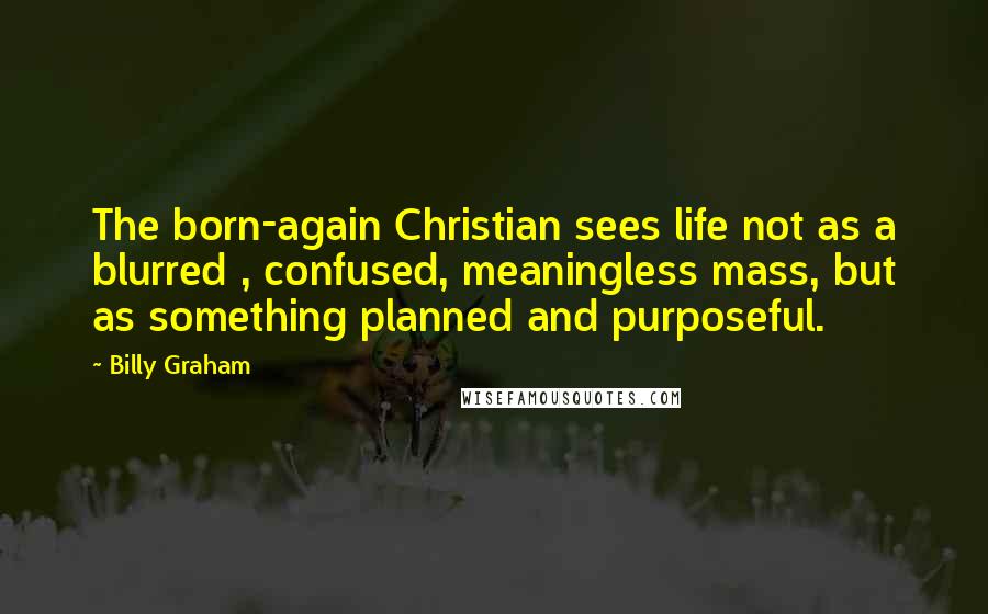 Billy Graham Quotes: The born-again Christian sees life not as a blurred , confused, meaningless mass, but as something planned and purposeful.