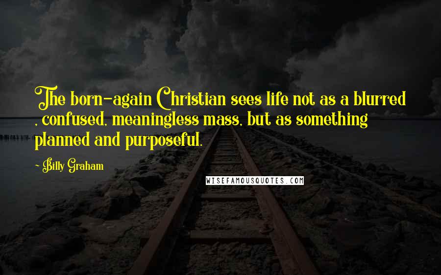 Billy Graham Quotes: The born-again Christian sees life not as a blurred , confused, meaningless mass, but as something planned and purposeful.