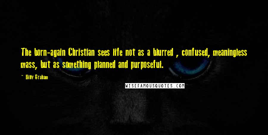 Billy Graham Quotes: The born-again Christian sees life not as a blurred , confused, meaningless mass, but as something planned and purposeful.