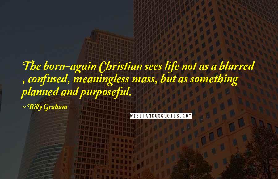 Billy Graham Quotes: The born-again Christian sees life not as a blurred , confused, meaningless mass, but as something planned and purposeful.