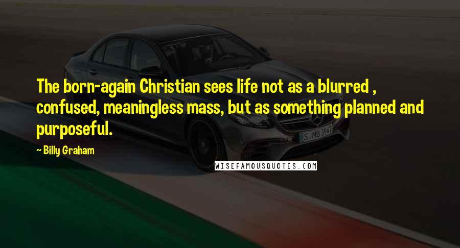 Billy Graham Quotes: The born-again Christian sees life not as a blurred , confused, meaningless mass, but as something planned and purposeful.