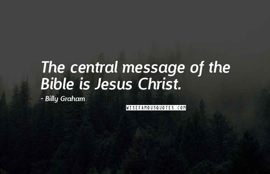 Billy Graham Quotes: The central message of the Bible is Jesus Christ.