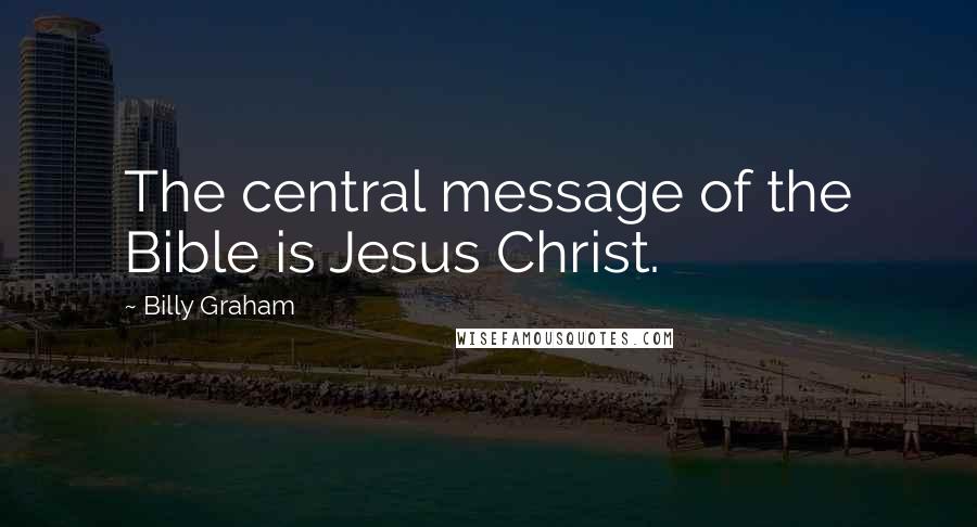 Billy Graham Quotes: The central message of the Bible is Jesus Christ.