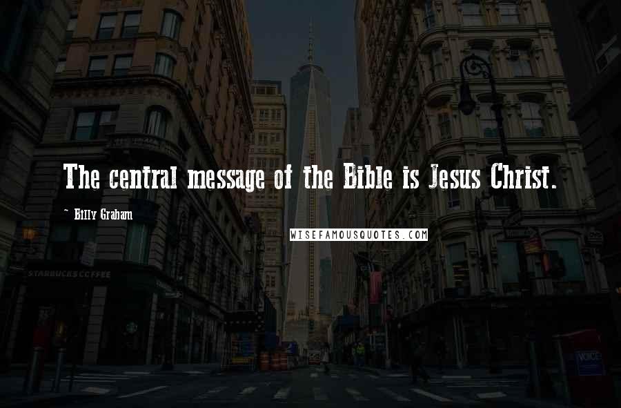 Billy Graham Quotes: The central message of the Bible is Jesus Christ.