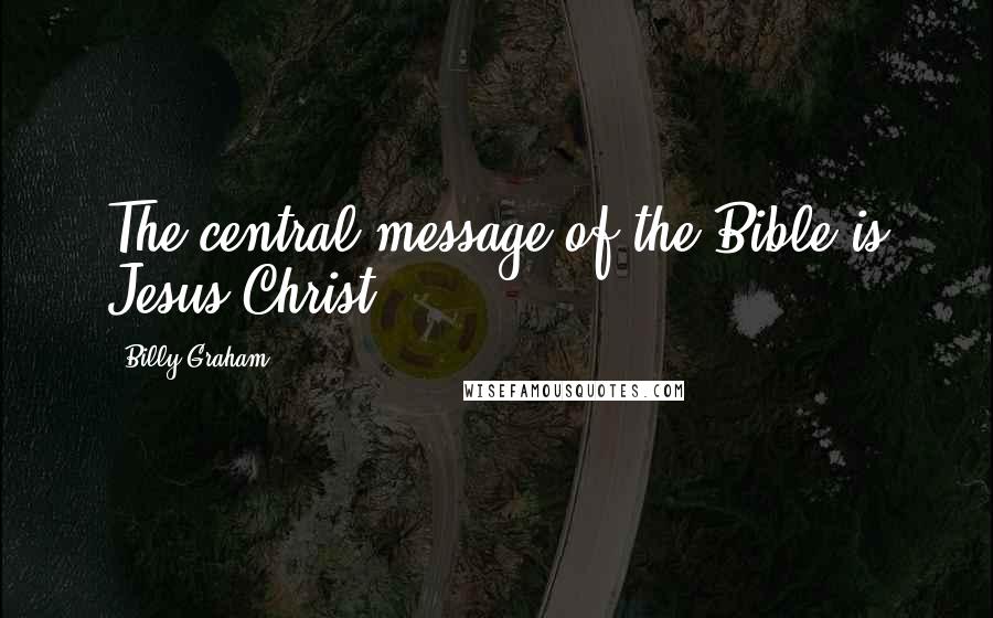 Billy Graham Quotes: The central message of the Bible is Jesus Christ.