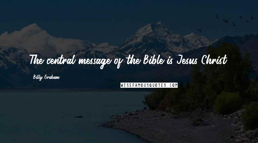 Billy Graham Quotes: The central message of the Bible is Jesus Christ.