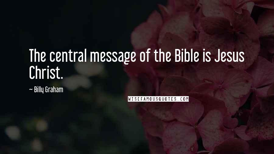 Billy Graham Quotes: The central message of the Bible is Jesus Christ.