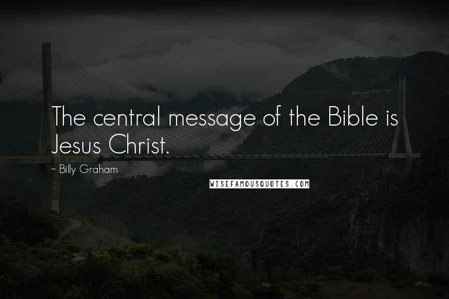 Billy Graham Quotes: The central message of the Bible is Jesus Christ.