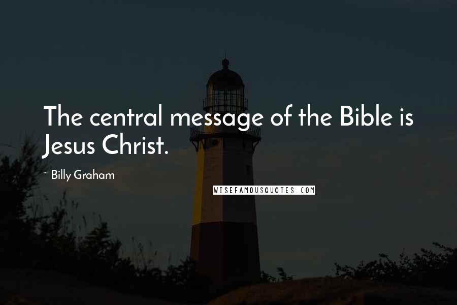 Billy Graham Quotes: The central message of the Bible is Jesus Christ.