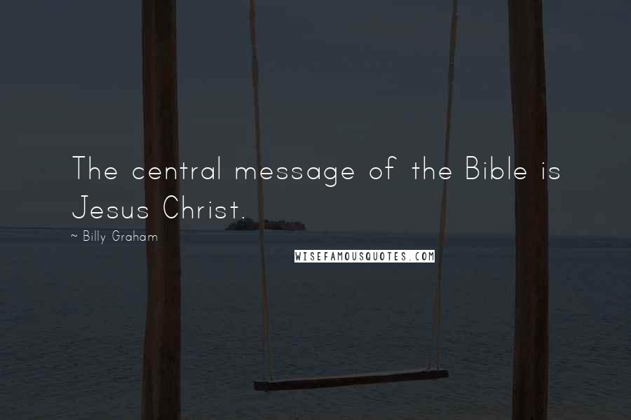 Billy Graham Quotes: The central message of the Bible is Jesus Christ.