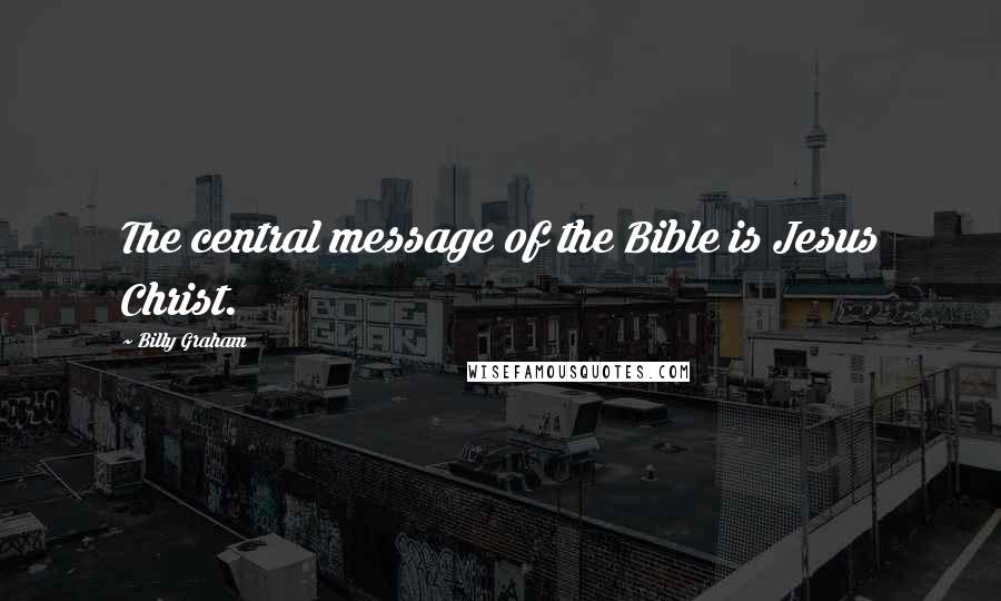 Billy Graham Quotes: The central message of the Bible is Jesus Christ.