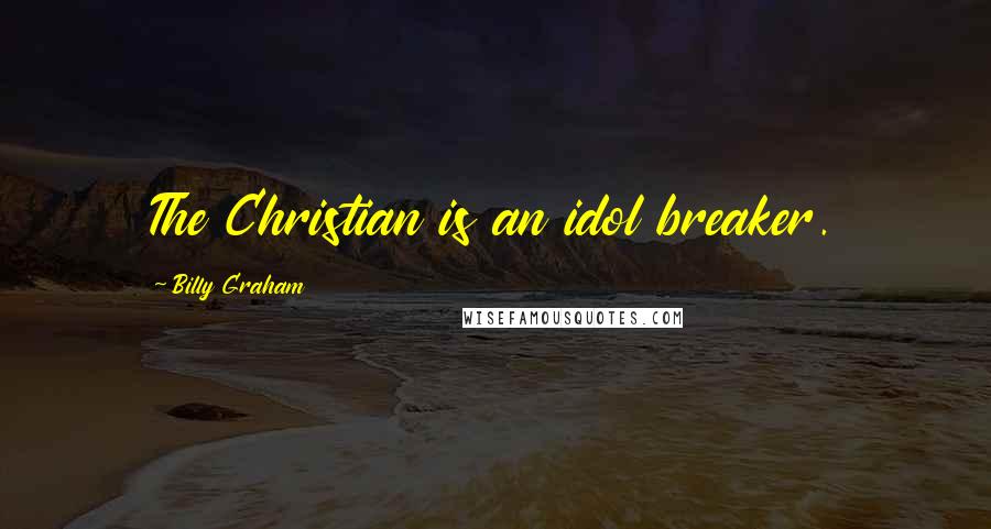 Billy Graham Quotes: The Christian is an idol breaker.