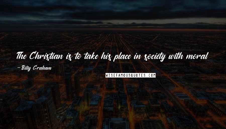 Billy Graham Quotes: The Christian is to take his place in society with moral courage to stand up for that which is right, just, and honorable.