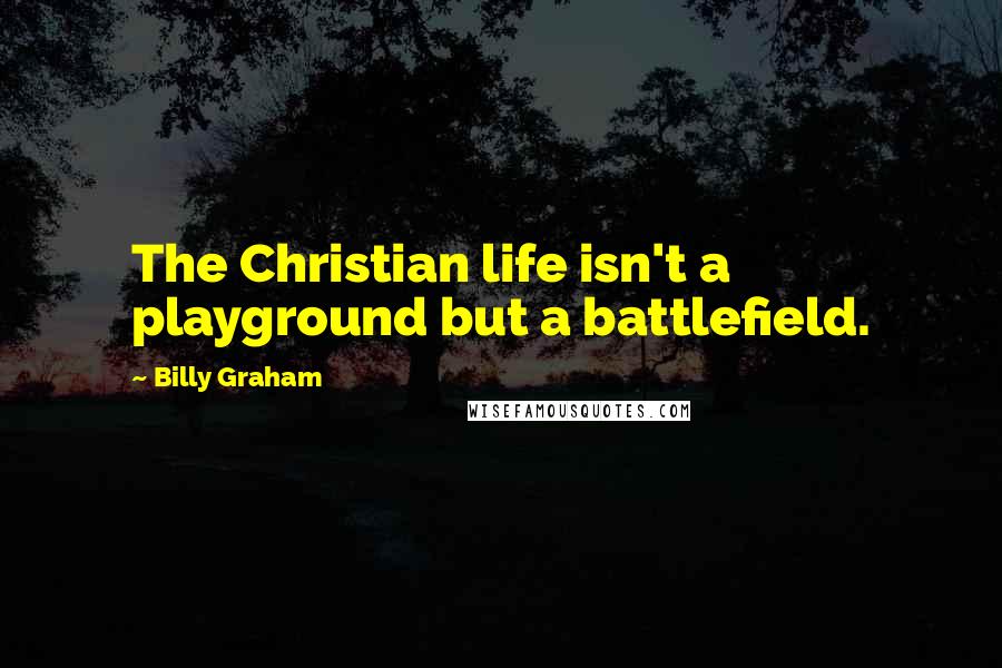 Billy Graham Quotes: The Christian life isn't a playground but a battlefield.