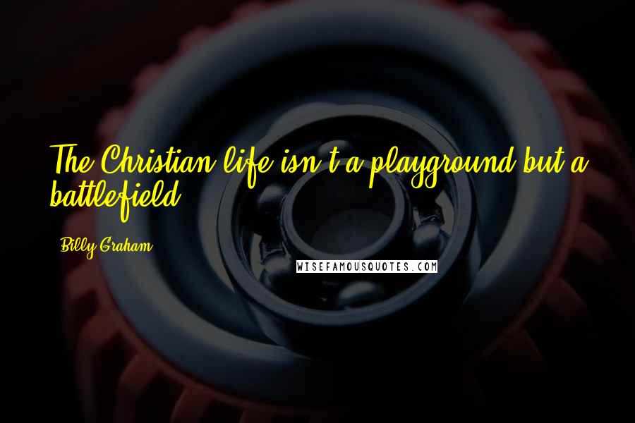 Billy Graham Quotes: The Christian life isn't a playground but a battlefield.