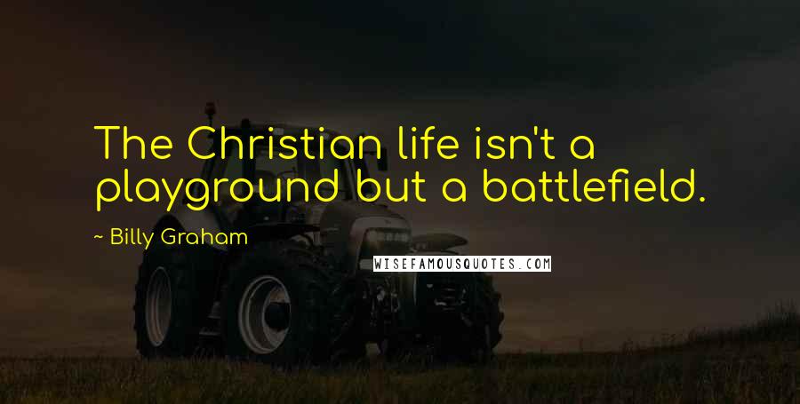 Billy Graham Quotes: The Christian life isn't a playground but a battlefield.