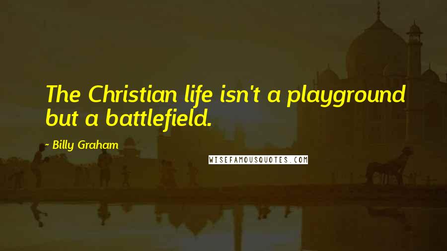 Billy Graham Quotes: The Christian life isn't a playground but a battlefield.