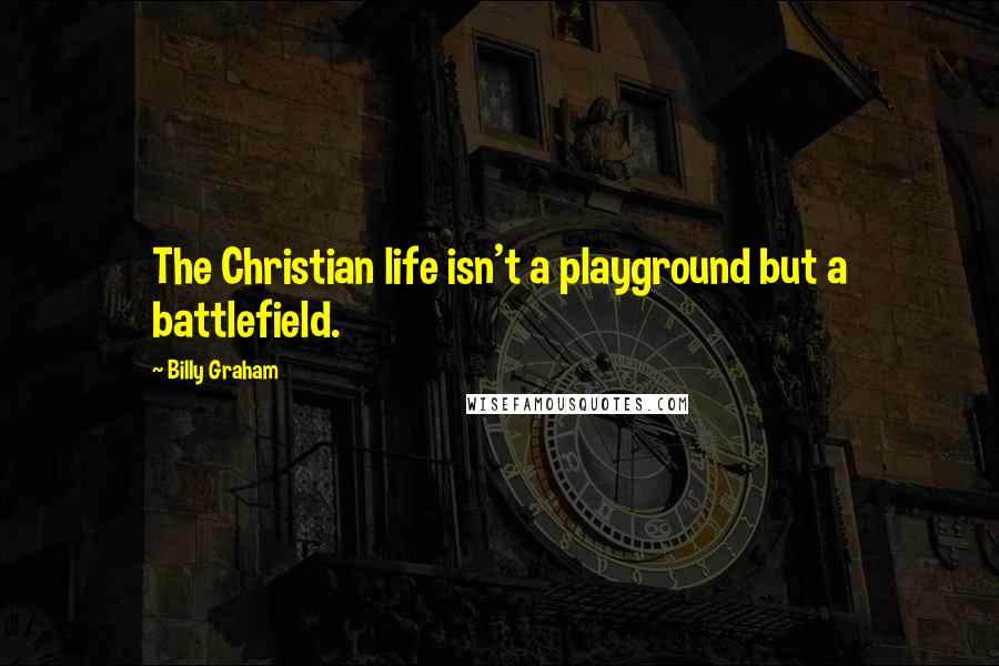 Billy Graham Quotes: The Christian life isn't a playground but a battlefield.