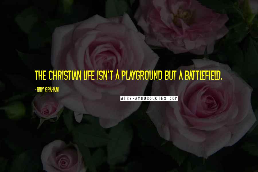 Billy Graham Quotes: The Christian life isn't a playground but a battlefield.