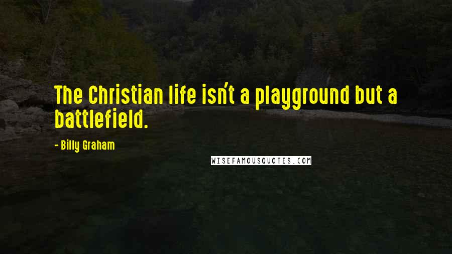 Billy Graham Quotes: The Christian life isn't a playground but a battlefield.