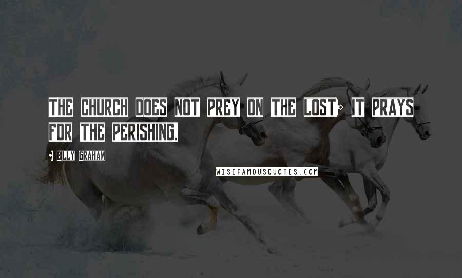 Billy Graham Quotes: The church does not prey on the lost; it prays for the perishing.