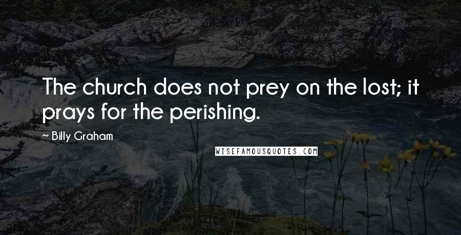 Billy Graham Quotes: The church does not prey on the lost; it prays for the perishing.