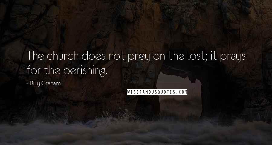 Billy Graham Quotes: The church does not prey on the lost; it prays for the perishing.