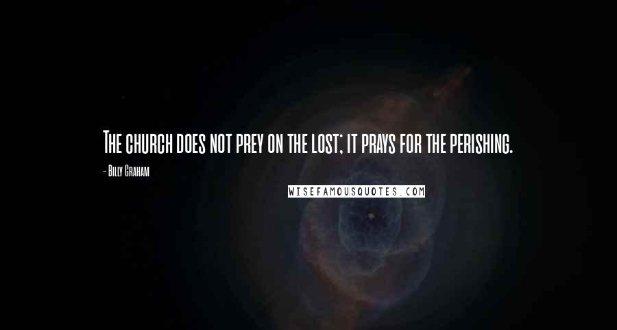 Billy Graham Quotes: The church does not prey on the lost; it prays for the perishing.