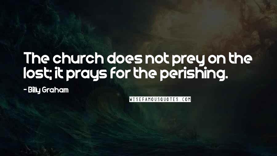 Billy Graham Quotes: The church does not prey on the lost; it prays for the perishing.