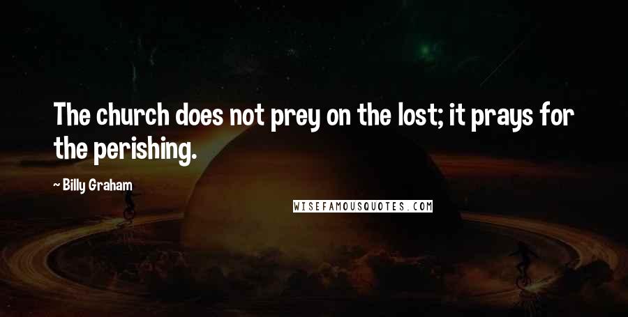 Billy Graham Quotes: The church does not prey on the lost; it prays for the perishing.