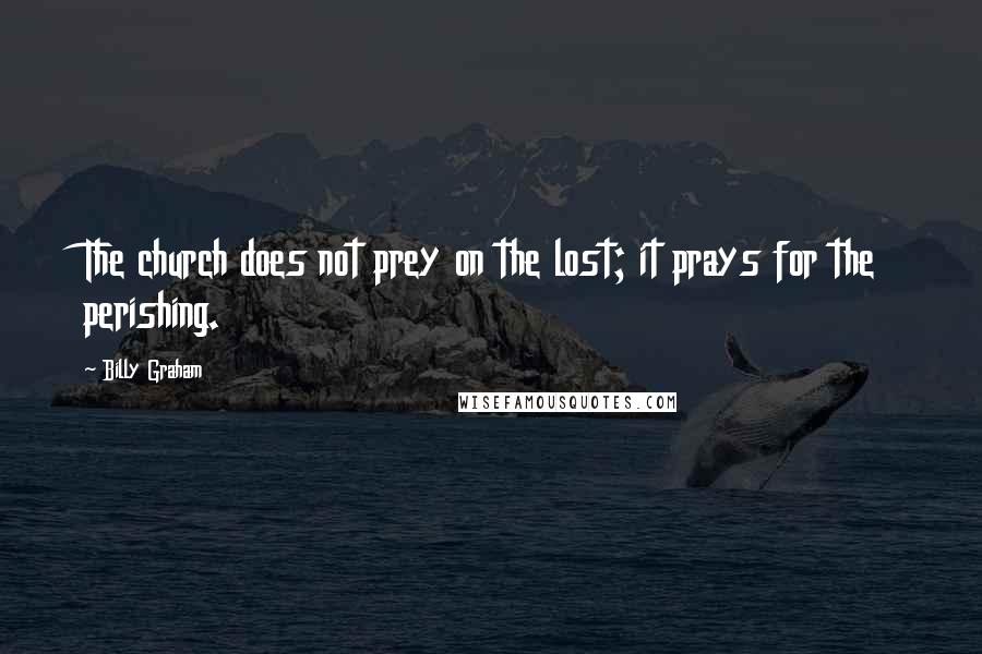 Billy Graham Quotes: The church does not prey on the lost; it prays for the perishing.