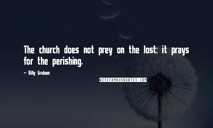 Billy Graham Quotes: The church does not prey on the lost; it prays for the perishing.