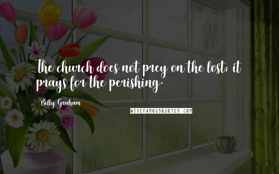 Billy Graham Quotes: The church does not prey on the lost; it prays for the perishing.