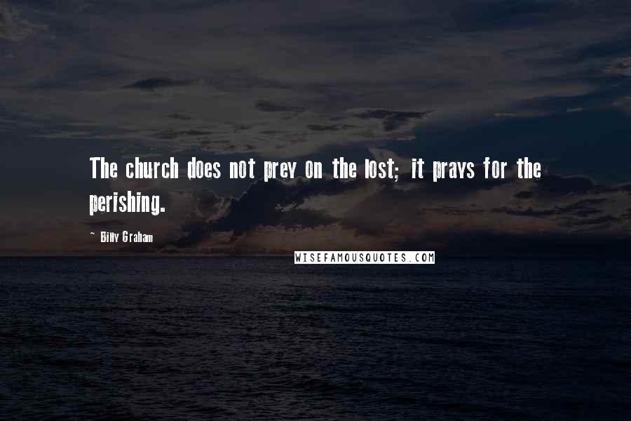 Billy Graham Quotes: The church does not prey on the lost; it prays for the perishing.