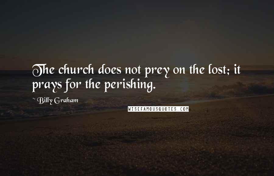 Billy Graham Quotes: The church does not prey on the lost; it prays for the perishing.