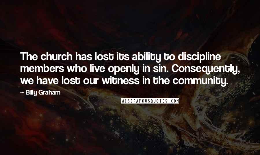 Billy Graham Quotes: The church has lost its ability to discipline members who live openly in sin. Consequently, we have lost our witness in the community.