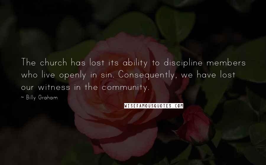 Billy Graham Quotes: The church has lost its ability to discipline members who live openly in sin. Consequently, we have lost our witness in the community.