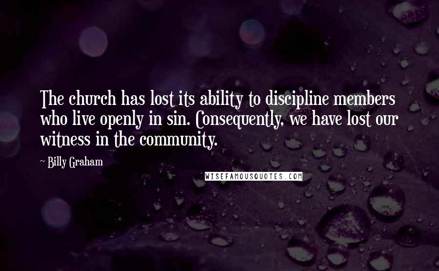 Billy Graham Quotes: The church has lost its ability to discipline members who live openly in sin. Consequently, we have lost our witness in the community.