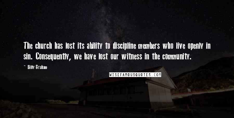 Billy Graham Quotes: The church has lost its ability to discipline members who live openly in sin. Consequently, we have lost our witness in the community.