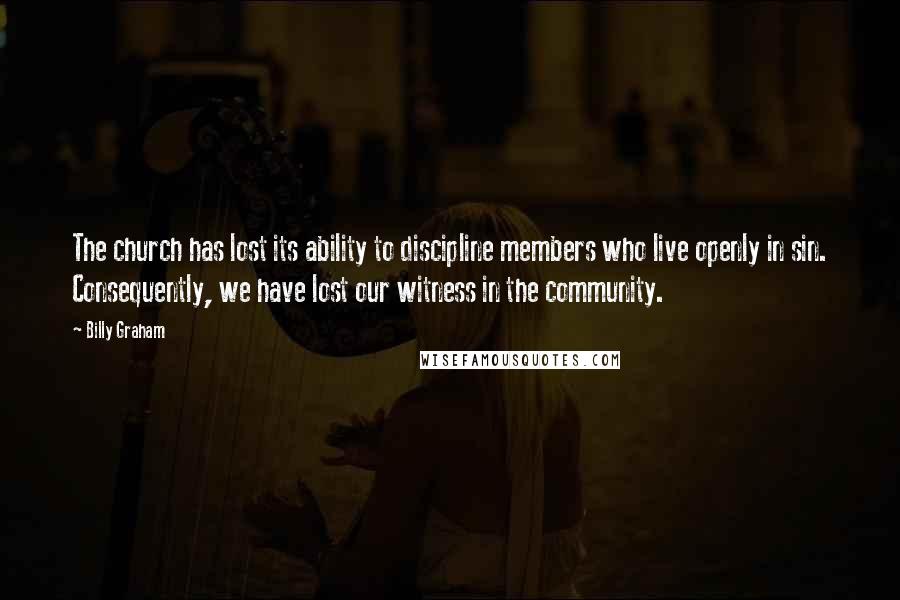 Billy Graham Quotes: The church has lost its ability to discipline members who live openly in sin. Consequently, we have lost our witness in the community.