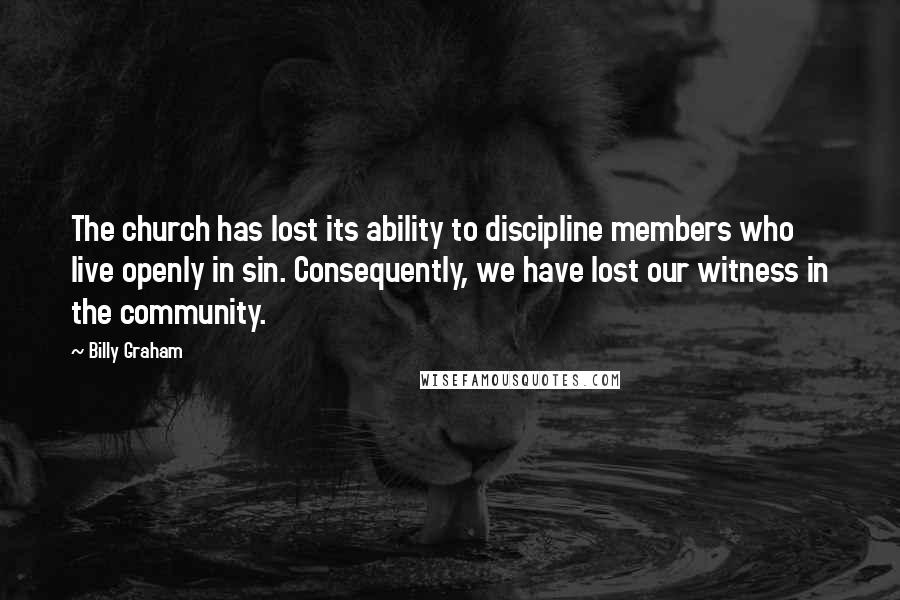 Billy Graham Quotes: The church has lost its ability to discipline members who live openly in sin. Consequently, we have lost our witness in the community.