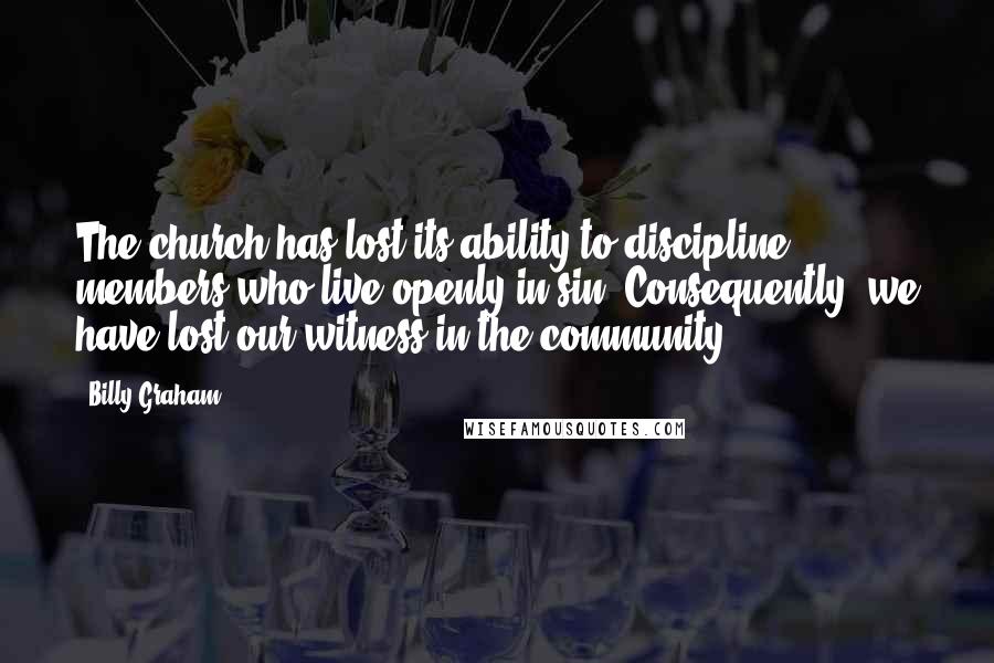 Billy Graham Quotes: The church has lost its ability to discipline members who live openly in sin. Consequently, we have lost our witness in the community.