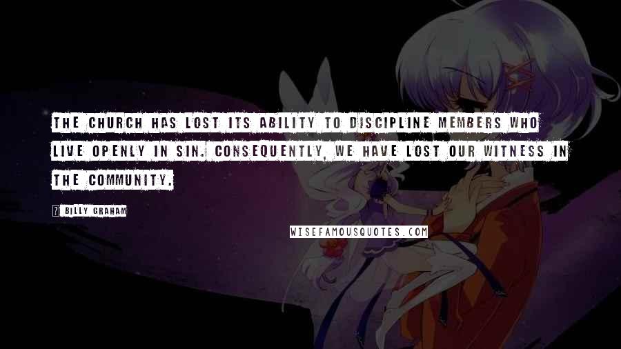 Billy Graham Quotes: The church has lost its ability to discipline members who live openly in sin. Consequently, we have lost our witness in the community.