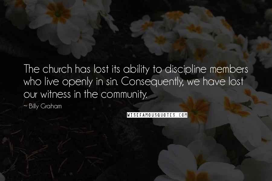 Billy Graham Quotes: The church has lost its ability to discipline members who live openly in sin. Consequently, we have lost our witness in the community.