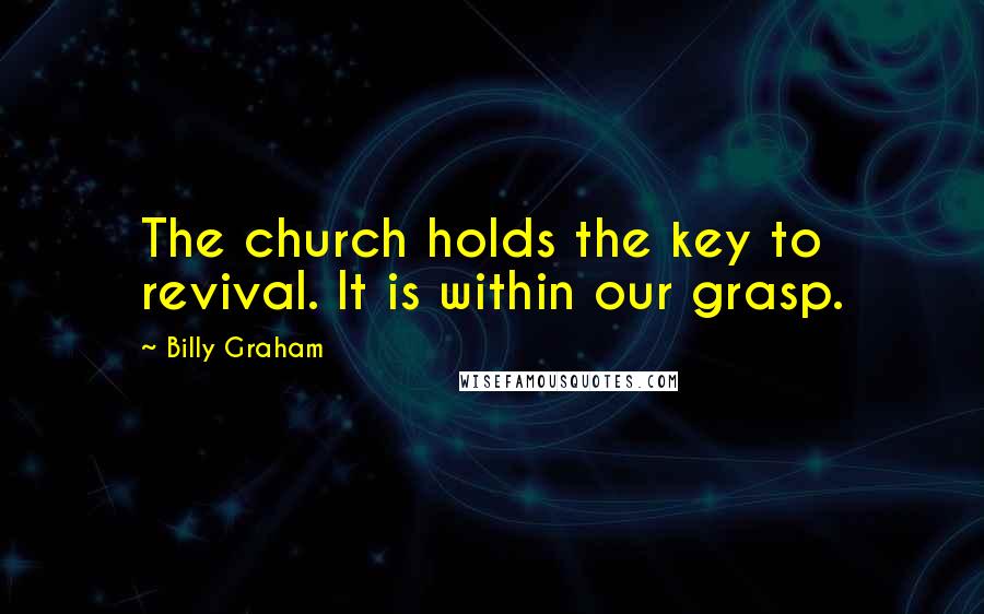 Billy Graham Quotes: The church holds the key to revival. It is within our grasp.